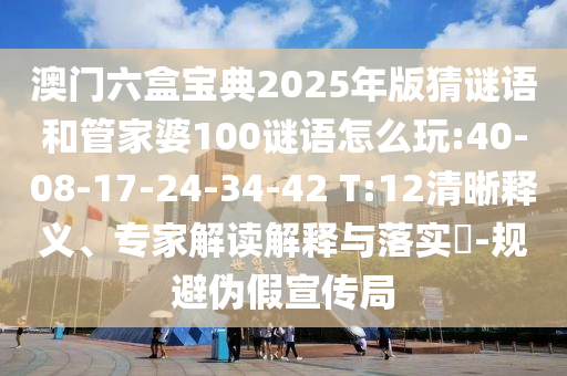 澳門六盒寶典2025年版猜謎語(yǔ)和管家婆100謎語(yǔ)怎么玩:40-08-17-24-34-42 T:12清晰釋義、專家解讀解釋與落實(shí)?-規(guī)避偽假宣傳局