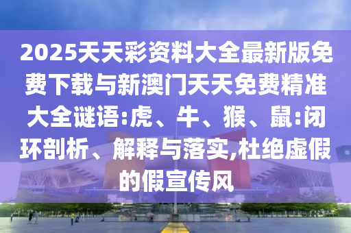 2025天天彩資料大全最新版免費(fèi)下載與新澳門天天免費(fèi)精準(zhǔn)大全謎語:虎、牛、猴、鼠:閉環(huán)剖析、解釋與落實(shí),杜絕虛假的假宣傳風(fēng)