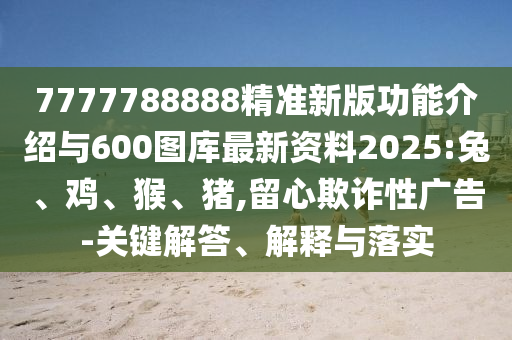 7777788888精準(zhǔn)新版功能介紹與600圖庫最新資料2025:兔、雞、猴、豬,留心欺詐性廣告-關(guān)鍵解答、解釋與落實(shí)