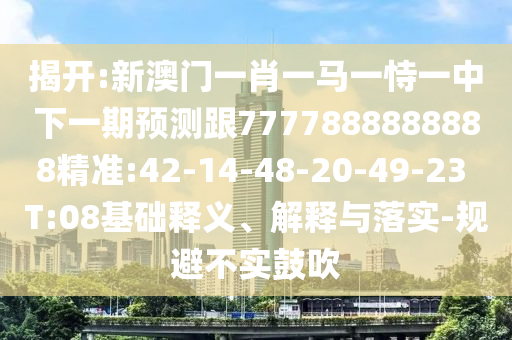 揭開:新澳門一肖一馬一恃一中下一期預(yù)測跟7777888888888精準(zhǔn):42-14-48-20-49-23 T:08基礎(chǔ)釋義、解釋與落實-規(guī)避不實鼓吹