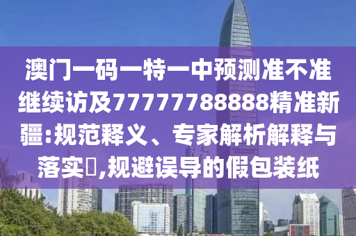 澳門一碼一特一中預測準不準繼續(xù)訪及77777788888精準新疆:規(guī)范釋義、專家解析解釋與落實?,規(guī)避誤導的假包裝紙