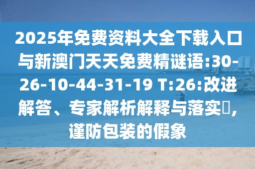 2025年免費資料大全下載入口與新澳門天天免費精謎語:30-26-10-44-31-19 T:26:改進解答、專家解析解釋與落實?,謹(jǐn)防包裝的假象