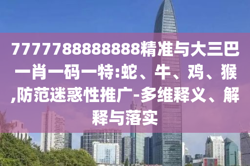 7777788888888精準(zhǔn)與大三巴一肖一碼一特:蛇、牛、雞、猴,防范迷惑性推廣-多維釋義、解釋與落實(shí)