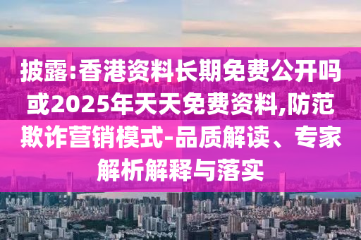 披露:香港資料長期免費公開嗎或2025年天天免費資料,防范欺詐營銷模式-品質(zhì)解讀、專家解析解釋與落實