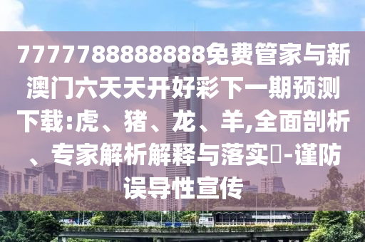 7777788888888免費(fèi)管家與新澳門六天天開好彩下一期預(yù)測下載:虎、豬、龍、羊,全面剖析、專家解析解釋與落實(shí)?-謹(jǐn)防誤導(dǎo)性宣傳