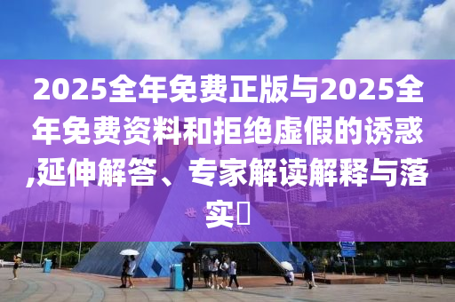 2025全年免費正版與2025全年免費資料和拒絕虛假的誘惑,延伸解答、專家解讀解釋與落實?