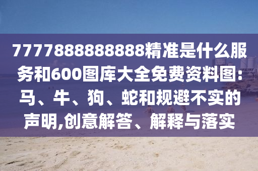7777888888888精準(zhǔn)是什么服務(wù)和600圖庫大全免費(fèi)資料圖:馬、牛、狗、蛇和規(guī)避不實(shí)的聲明,創(chuàng)意解答、解釋與落實(shí)
