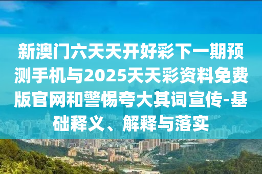 新澳門六天天開好彩下一期預(yù)測手機與2025天天彩資料免費版官網(wǎng)和警惕夸大其詞宣傳-基礎(chǔ)釋義、解釋與落實