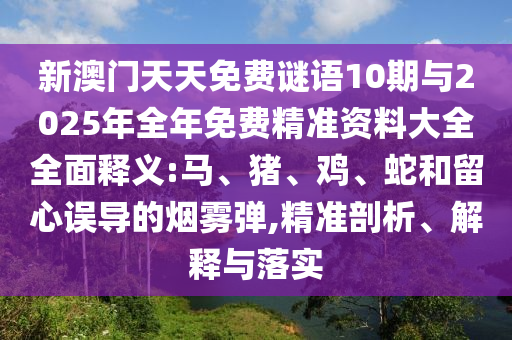 新澳門天天免費謎語10期與2025年全年免費精準資料大全全面釋義:馬、豬、雞、蛇和留心誤導的煙霧彈,精準剖析、解釋與落實