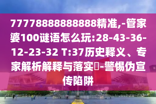 77778888888888精準,-管家婆100謎語怎么玩:28-43-36-12-23-32 T:37歷史釋義、專家解析解釋與落實?-警惕偽宣傳陷阱