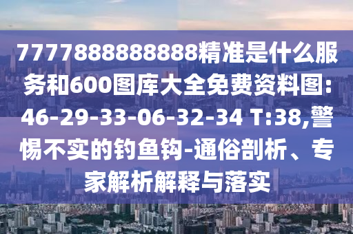7777888888888精準是什么服務和600圖庫大全免費資料圖:46-29-33-06-32-34 T:38,警惕不實的釣魚鉤-通俗剖析、專家解析解釋與落實