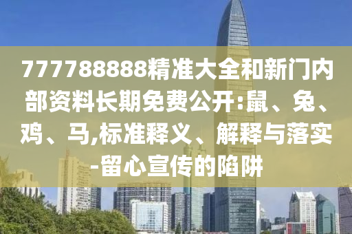 777788888精準大全和新門內部資料長期免費公開:鼠、兔、雞、馬,標準釋義、解釋與落實-留心宣傳的陷阱