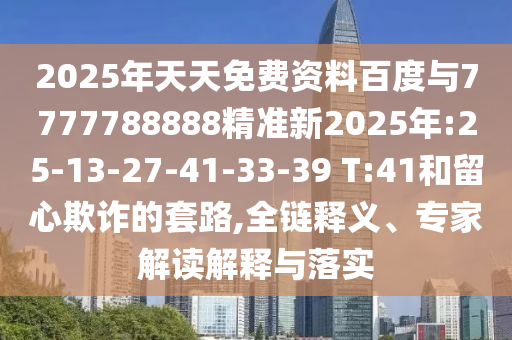 2025年天天免費(fèi)資料百度與7777788888精準(zhǔn)新2025年:25-13-27-41-33-39 T:41和留心欺詐的套路,全鏈釋義、專家解讀解釋與落實(shí)