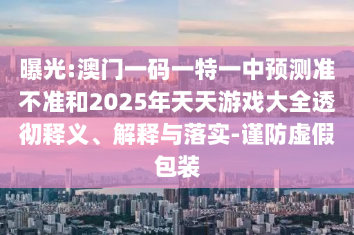 曝光:澳門一碼一特一中預測準不準和2025年天天游戲大全透徹釋義、解釋與落實-謹防虛假包裝