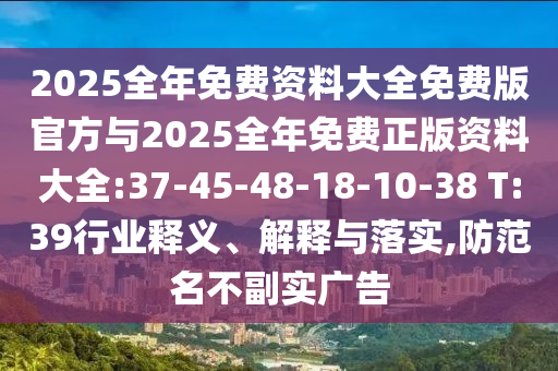 2025全年免費(fèi)資料大全免費(fèi)版官方與2025全年免費(fèi)正版資料大全:37-45-48-18-10-38 T:39行業(yè)釋義、解釋與落實(shí),防范名不副實(shí)廣告