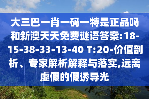 大三巴一肖一碼一特是正品嗎和新澳天天免費(fèi)謎語(yǔ)答案:18-15-38-33-13-40 T:20-價(jià)值剖析、專家解析解釋與落實(shí),遠(yuǎn)離虛假的假誘導(dǎo)光