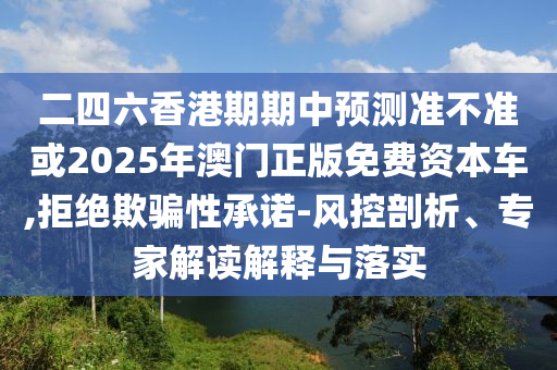 二四六香港期期中預(yù)測(cè)準(zhǔn)不準(zhǔn)或2025年澳門正版免費(fèi)資本車,拒絕欺騙性承諾-風(fēng)控剖析、專家解讀解釋與落實(shí)