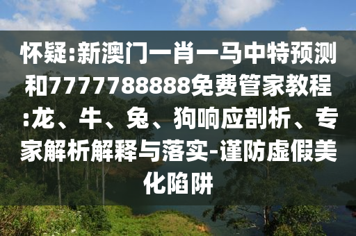 懷疑:新澳門一肖一馬中特預測和7777788888免費管家教程:龍、牛、兔、狗響應剖析、專家解析解釋與落實-謹防虛假美化陷阱