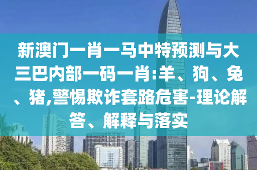 新澳門一肖一馬中特預測與大三巴內部一碼一肖:羊、狗、兔、豬,警惕欺詐套路危害-理論解答、解釋與落實