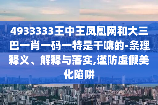 4933333王中王鳳凰網(wǎng)和大三巴一肖一碼一特是干嘛的-條理釋義、解釋與落實(shí),謹(jǐn)防虛假美化陷阱