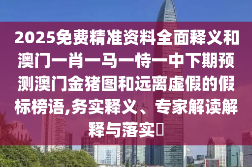 2025免費精準資料全面釋義和澳門一肖一馬一恃一中下期預測澳門金豬圖和遠離虛假的假標榜語,務實釋義、專家解讀解釋與落實?