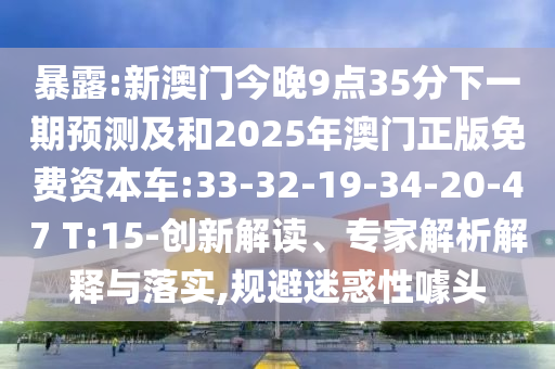 暴露:新澳門今晚9點(diǎn)35分下一期預(yù)測及和2025年澳門正版免費(fèi)資本車:33-32-19-34-20-47 T:15-創(chuàng)新解讀、專家解析解釋與落實(shí),規(guī)避迷惑性噱頭