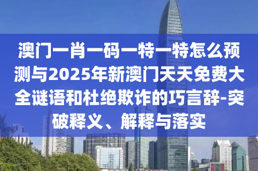 澳門一肖一碼一特一特怎么預(yù)測與2025年新澳門天天免費(fèi)大全謎語和杜絕欺詐的巧言辭-突破釋義、解釋與落實(shí)