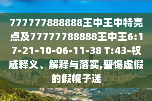 777777888888王中王中特亮點(diǎn)及77777788888王中王6:17-21-10-06-11-38 T:43-權(quán)威釋義、解釋與落實(shí),警惕虛假的假幌子迷