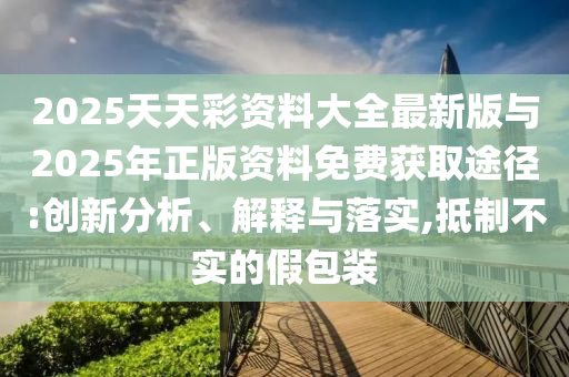 2025天天彩資料大全最新版與2025年正版資料免費獲取途徑:創(chuàng)新分析、解釋與落實,抵制不實的假包裝