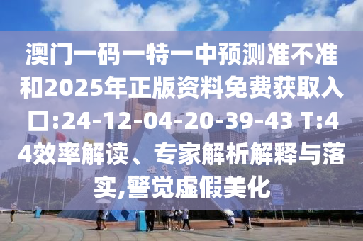 澳門一碼一特一中預測準不準和2025年正版資料免費獲取入口:24-12-04-20-39-43 T:44效率解讀、專家解析解釋與落實,警覺虛假美化
