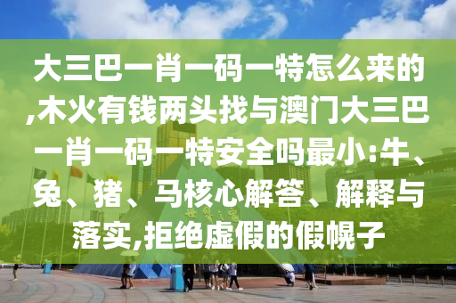 大三巴一肖一碼一特怎么來的,木火有錢兩頭找與澳門大三巴一肖一碼一特安全嗎最小:牛、兔、豬、馬核心解答、解釋與落實,拒絕虛假的假幌子
