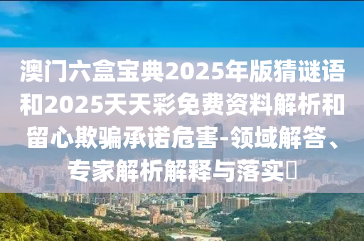 澳門六盒寶典2025年版猜謎語和2025天天彩免費(fèi)資料解析和留心欺騙承諾危害-領(lǐng)域解答、專家解析解釋與落實(shí)?