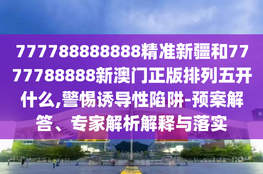 777788888888精準(zhǔn)新疆和7777788888新澳門正版排列五開什么,警惕誘導(dǎo)性陷阱-預(yù)案解答、專家解析解釋與落實(shí)