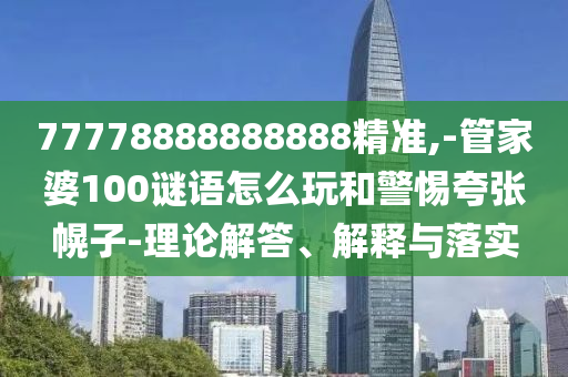77778888888888精準(zhǔn),-管家婆100謎語怎么玩和警惕夸張幌子-理論解答、解釋與落實(shí)