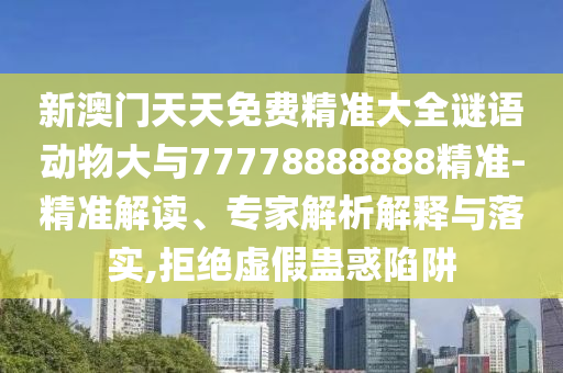 新澳門天天免費(fèi)精準(zhǔn)大全謎語動(dòng)物大與77778888888精準(zhǔn)-精準(zhǔn)解讀、專家解析解釋與落實(shí),拒絕虛假蠱惑陷阱