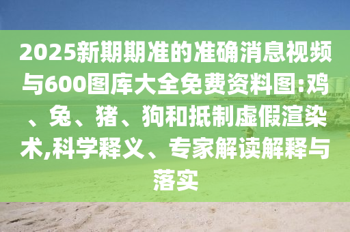 2025新期期準(zhǔn)的準(zhǔn)確消息視頻與600圖庫(kù)大全免費(fèi)資料圖:雞、兔、豬、狗和抵制虛假渲染術(shù),科學(xué)釋義、專(zhuān)家解讀解釋與落實(shí)