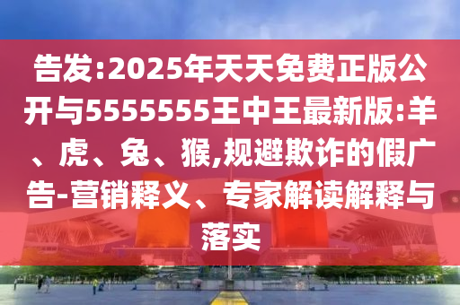 告發(fā):2025年天天免費(fèi)正版公開(kāi)與5555555王中王最新版:羊、虎、兔、猴,規(guī)避欺詐的假?gòu)V告-營(yíng)銷(xiāo)釋義、專(zhuān)家解讀解釋與落實(shí)