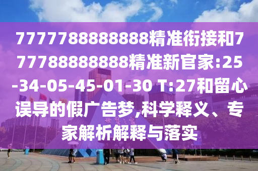 7777788888888精準(zhǔn)銜接和777788888888精準(zhǔn)新官家:25-34-05-45-01-30 T:27和留心誤導(dǎo)的假廣告夢,科學(xué)釋義、專家解析解釋與落實