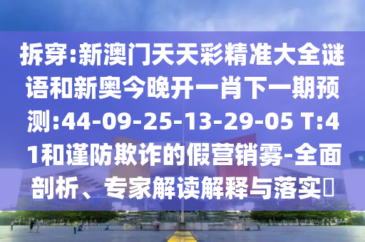 拆穿:新澳門天天彩精準大全謎語和新奧今晚開一肖下一期預測:44-09-25-13-29-05 T:41和謹防欺詐的假營銷霧-全面剖析、專家解讀解釋與落實?