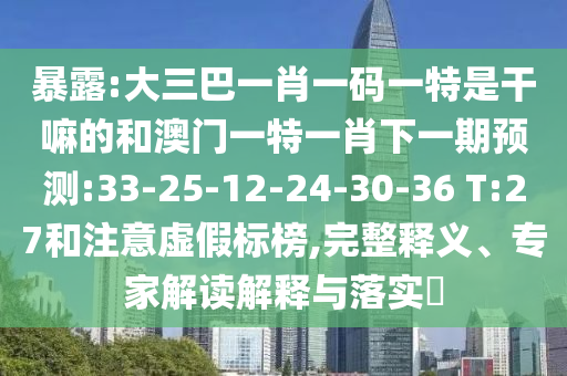 暴露:大三巴一肖一碼一特是干嘛的和澳門一特一肖下一期預測:33-25-12-24-30-36 T:27和注意虛假標榜,完整釋義、專家解讀解釋與落實?