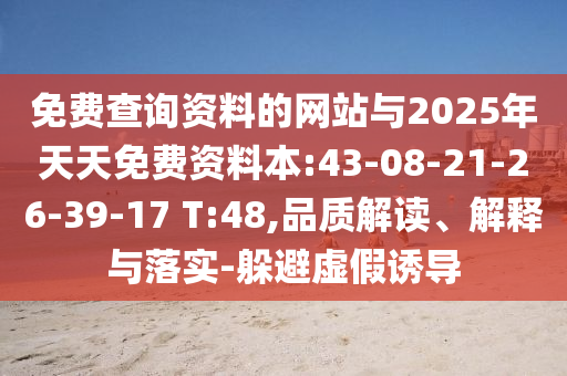 免費查詢資料的網(wǎng)站與2025年天天免費資料本:43-08-21-26-39-17 T:48,品質(zhì)解讀、解釋與落實-躲避虛假誘導