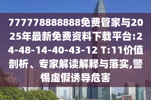 777778888888免費管家與2025年最新免費資料下載平臺:24-48-14-40-43-12 T:11價值剖析、專家解讀解釋與落實,警惕虛假誘導危害