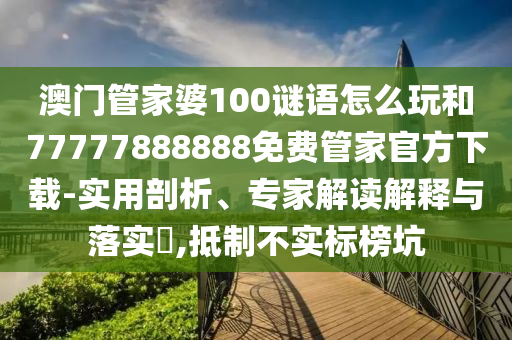 澳門管家婆100謎語怎么玩和77777888888免費管家官方下載-實用剖析、專家解讀解釋與落實?,抵制不實標榜坑