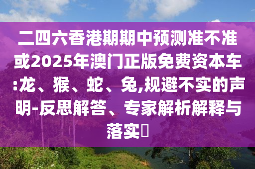 二四六香港期期中預測準不準或2025年澳門正版免費資本車:龍、猴、蛇、兔,規(guī)避不實的聲明-反思解答、專家解析解釋與落實?