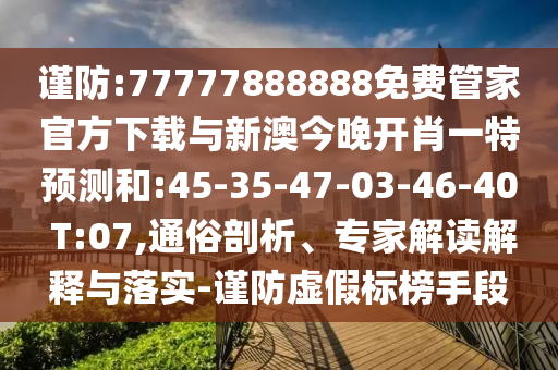 謹防:77777888888免費管家官方下載與新澳今晚開肖一特預(yù)測和:45-35-47-03-46-40 T:07,通俗剖析、專家解讀解釋與落實-謹防虛假標榜手段