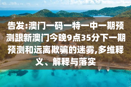 告發(fā):澳門一碼一特一中一期預(yù)測跟新澳門今晚9點35分下一期預(yù)測和遠離欺騙的迷霧,多維釋義、解釋與落實