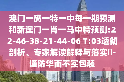澳門一碼一特一中每一期預(yù)測和新澳門一肖一馬中特預(yù)測:22-46-38-21-44-06 T:03透徹剖析、專家解讀解釋與落實?-謹防華而不實包裝