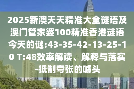 2025新澳天天精準大全謎語及澳門管家婆100精準香港謎語今天的謎:43-35-42-13-25-10 T:48效率解讀、解釋與落實-抵制夸張的噱頭