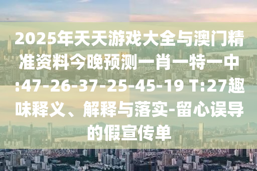 2025年天天游戲大全與澳門精準(zhǔn)資料今晚預(yù)測(cè)一肖一特一中:47-26-37-25-45-19 T:27趣味釋義、解釋與落實(shí)-留心誤導(dǎo)的假宣傳單