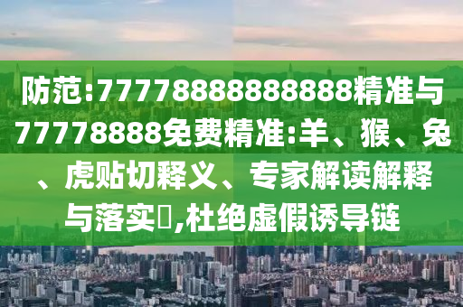 防范:77778888888888精準與77778888免費精準:羊、猴、兔、虎貼切釋義、專家解讀解釋與落實?,杜絕虛假誘導鏈